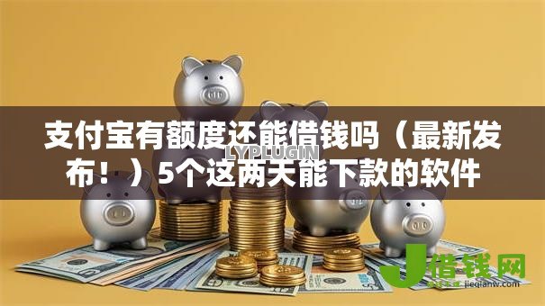 支付宝有额度还能借钱吗(最新发布!)5个这两天能下款的软件 支付宝有额度还能借钱吗(最新发布!)5个这两天能下款的软件