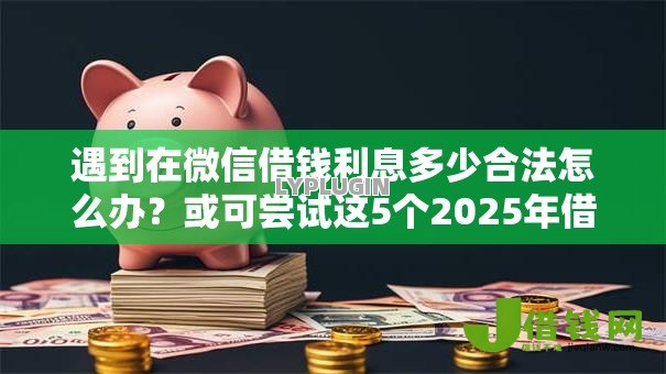 遇到在微信借钱利息多少合法怎么办?或可尝试这5个2025年借贷新口子 遇到在微信借钱利息多少合法怎么办?或可尝试这5个2025年借贷新口子