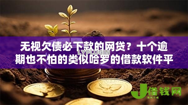 无视欠债必下款的网贷？十个逾期也不怕的类似哈罗的借款软件平台