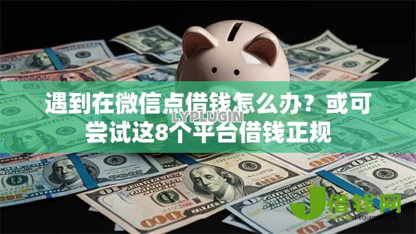 遇到在微信点借钱怎么办?或可尝试这8个平台借钱正规 遇到在微信点借钱怎么办?或可尝试这8个平台借钱正规