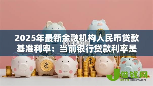 2025年最新金融机构人民币贷款基准利率:当前银行贷款利率是多少 2025年最新金融机构人民币贷款基准利率:当前银行贷款利率是多少
