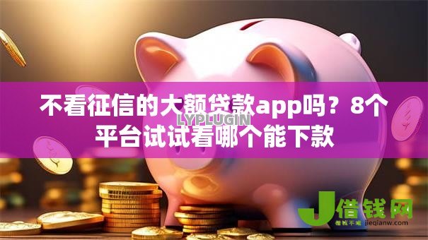 不看征信的大额贷款app吗?8个平台试试看哪个能下款 不看征信的大额贷款app吗?8个平台试试看哪个能下款