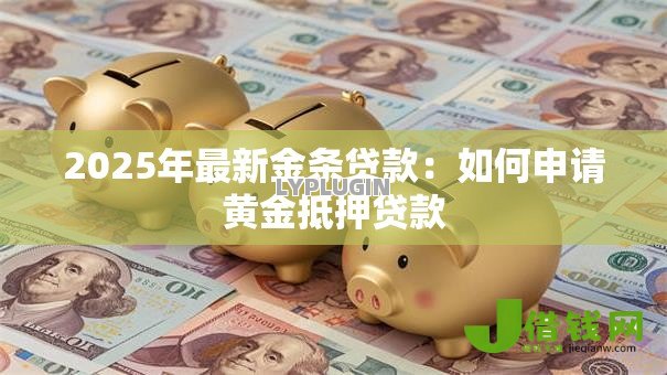 2025年最新金条贷款:如何申请黄金抵押贷款 2025年最新金条贷款:如何申请黄金抵押贷款