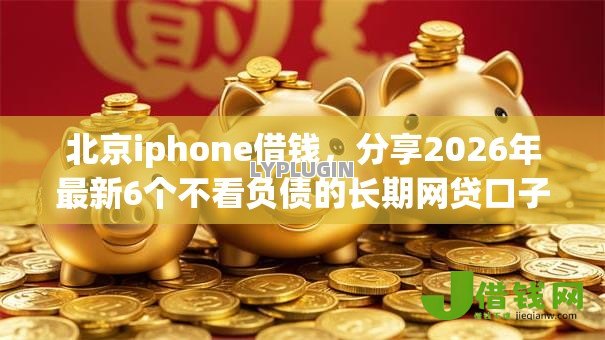 北京iphone借钱,分享2026年最新6个不看负债的长期网贷口子 北京iphone借钱,分享2026年最新6个不看负债的长期网贷口子