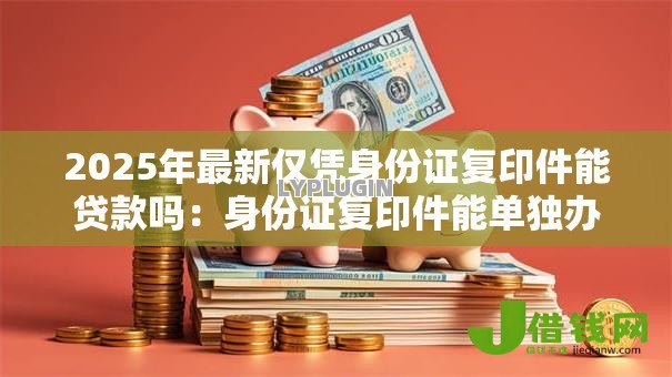 2025年最新仅凭身份证复印件能贷款吗：身份证复印件能单独办理贷款吗