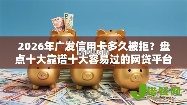 2026年广发信用卡多久被拒?盘点十大靠谱十大容易过的网贷平台 2026年广发信用卡多久被拒?盘点十大靠谱十大容易过的网贷平台