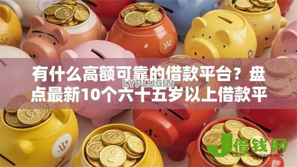 有什么高额可靠的借款平台？盘点最新10个六十五岁以上借款平台