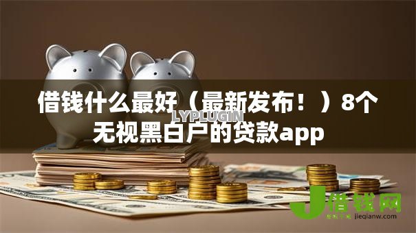 借钱什么最好(最新发布!)8个无视黑白户的贷款app 借钱什么最好(最新发布!)8个无视黑白户的贷款app