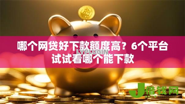 哪个网贷好下款额度高?6个平台试试看哪个能下款 哪个网贷好下款额度高?6个平台试试看哪个能下款