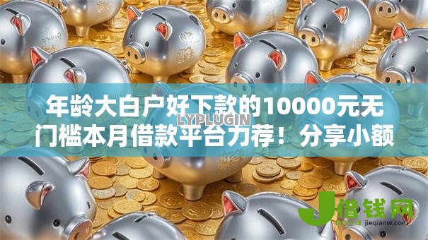 年龄大白户好下款的10000元无门槛本月借款平台力荐!分享小额网贷口子10000元无门槛借款 年龄大白户好下款的10000元无门槛本月借款平台力荐!分享小额网贷口子10000元无门槛借款