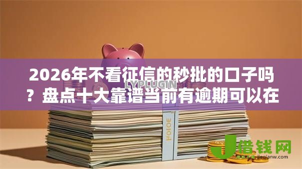 2026年不看征信的秒批的口子吗？盘点十大靠谱当前有逾期可以在借款平台借钱