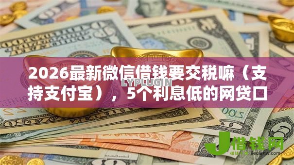 2026最新微信借钱要交税嘛(支持支付宝),5个利息低的网贷口子无私分享 2026最新微信借钱要交税嘛(支持支付宝),5个利息低的网贷口子无私分享