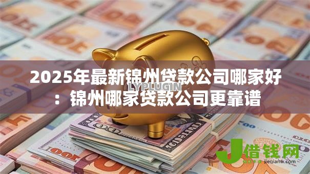 2025年最新锦州贷款公司哪家好:锦州哪家贷款公司更靠谱 2025年最新锦州贷款公司哪家好:锦州哪家贷款公司更靠谱