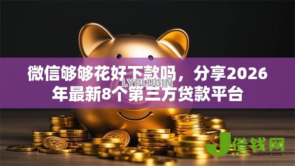 微信够够花好下款吗,分享2026年最新8个第三方贷款平台 微信够够花好下款吗,分享2026年最新8个第三方贷款平台