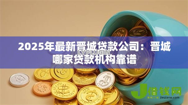 2025年最新晋城贷款公司:晋城哪家贷款机构靠谱 2025年最新晋城贷款公司:晋城哪家贷款机构靠谱