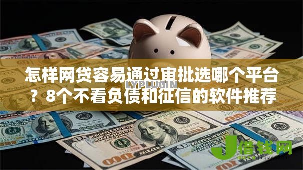 怎样网贷容易通过审批选哪个平台？8个不看负债和征信的软件推荐