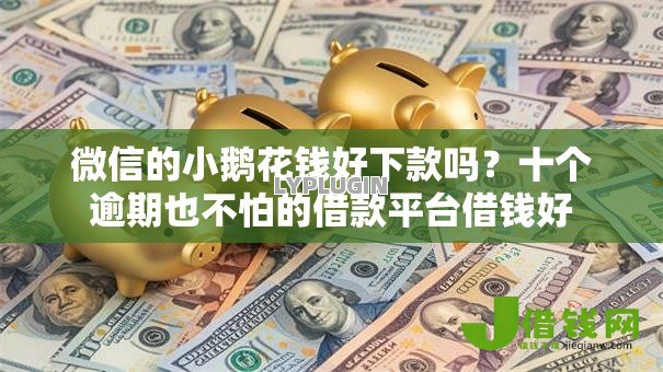 微信的小鹅花钱好下款吗？十个逾期也不怕的借款平台借钱好
