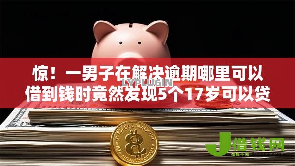 惊!一男子在解决逾期哪里可以借到钱时竟然发现5个17岁可以贷款的平台,事后分享了出来 惊!一男子在解决逾期哪里可以借到钱时竟然发现5个17岁可以贷款的平台,事后分享了出来