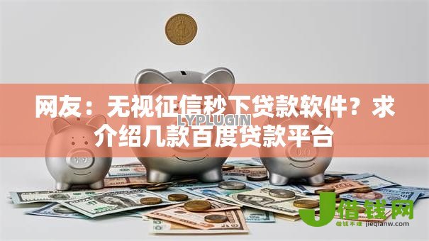 网友:无视征信秒下贷款软件?求介绍几款百度贷款平台 网友:无视征信秒下贷款软件?求介绍几款百度贷款平台