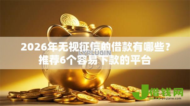 2026年无视征信的借款有哪些？推荐6个容易下款的平台