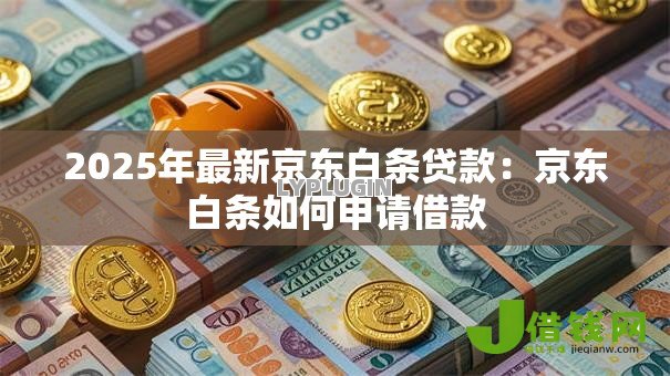 2025年最新京东白条贷款:京东白条如何申请借款 2025年最新京东白条贷款:京东白条如何申请借款