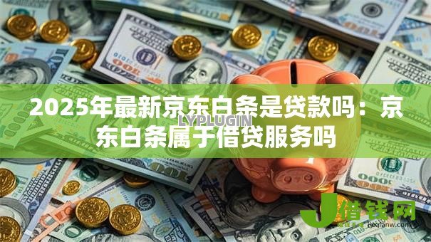 2025年最新京东白条是贷款吗:京东白条属于借贷服务吗 2025年最新京东白条是贷款吗:京东白条属于借贷服务吗