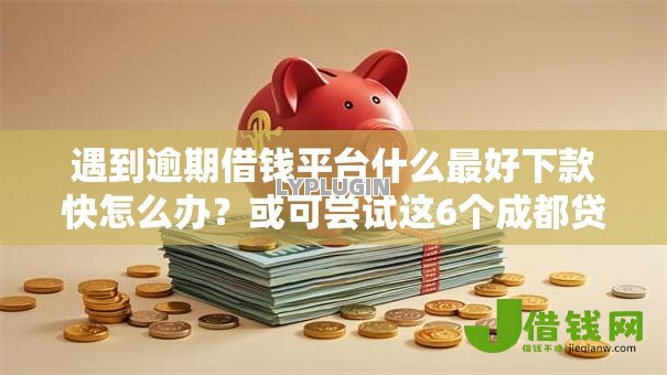 遇到逾期借钱平台什么最好下款快怎么办？或可尝试这6个成都贷款平台