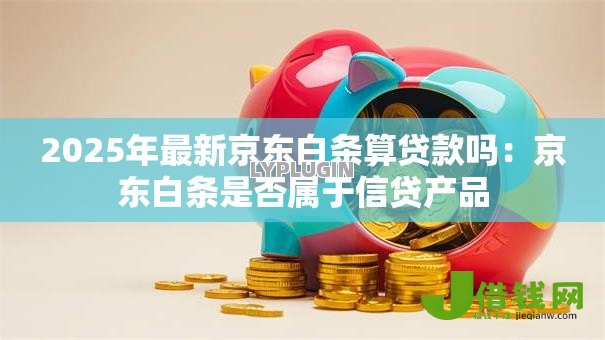 2025年最新京东白条算贷款吗:京东白条是否属于信贷产品 2025年最新京东白条算贷款吗:京东白条是否属于信贷产品