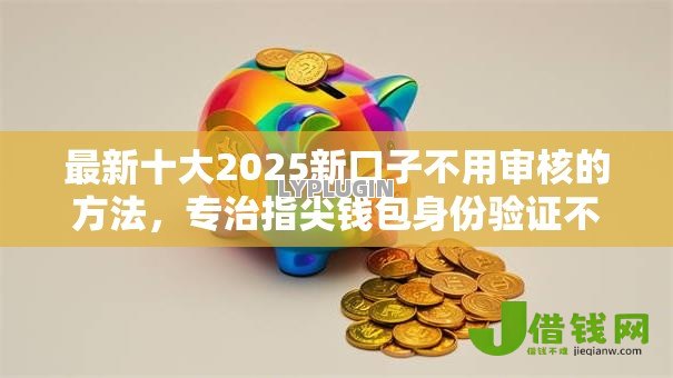 最新十大2025新口子不用审核的方法，专治指尖钱包身份验证不过