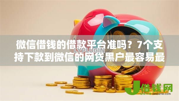 微信借钱的借款平台准吗？7个支持下款到微信的网贷黑户最容易最好下款的平台