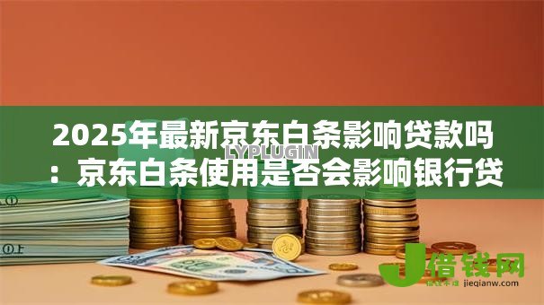 2025年最新京东白条影响贷款吗：京东白条使用是否会影响银行贷款