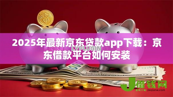 2025年最新京东贷款app下载：京东借款平台如何安装