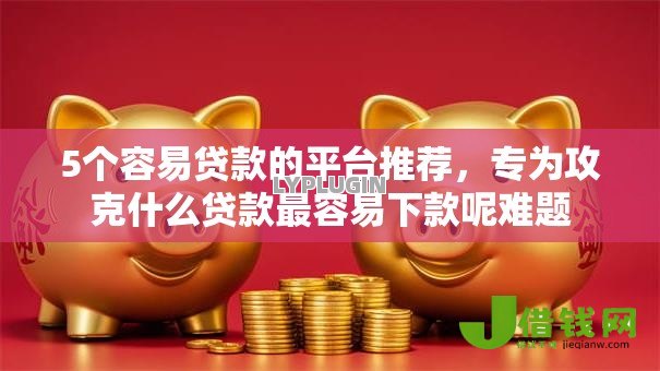 5个容易贷款的平台推荐,专为攻克什么贷款最容易下款呢难题 5个容易贷款的平台推荐,专为攻克什么贷款最容易下款呢难题