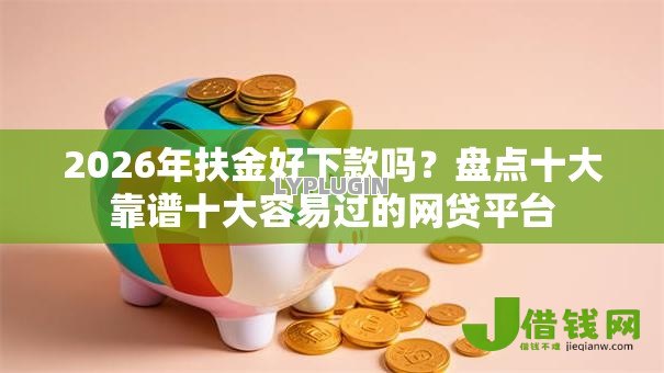 2026年扶金好下款吗？盘点十大靠谱十大容易过的网贷平台