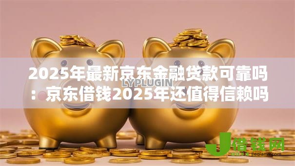 2025年最新京东金融贷款可靠吗:京东借钱2025年还值得信赖吗 2025年最新京东金融贷款可靠吗:京东借钱2025年还值得信赖吗
