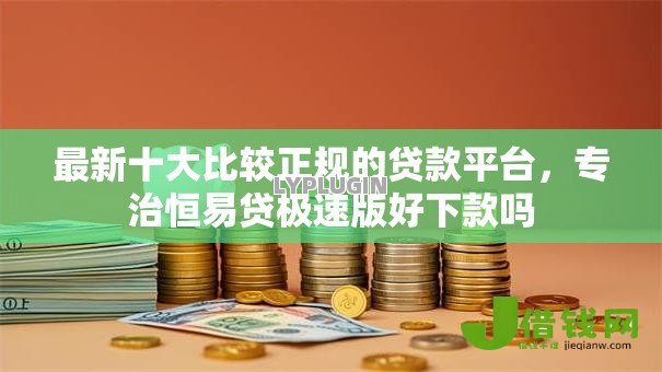 最新十大比较正规的贷款平台,专治恒易贷极速版好下款吗 最新十大比较正规的贷款平台,专治恒易贷极速版好下款吗