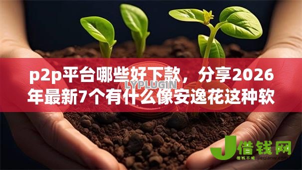 p2p平台哪些好下款,分享2026年最新7个有什么像安逸花这种软件 p2p平台哪些好下款,分享2026年最新7个有什么像安逸花这种软件