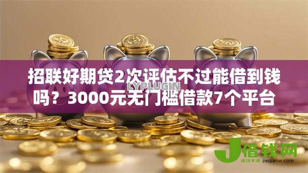 招联好期贷2次评估不过能借到钱吗？3000元无门槛借款7个平台推荐