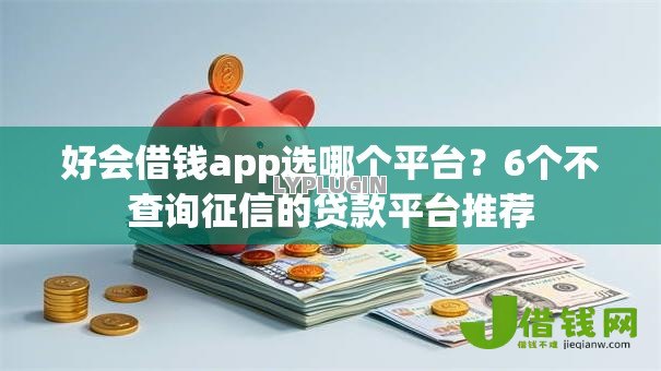 好会借钱app选哪个平台？6个不查询征信的贷款平台推荐