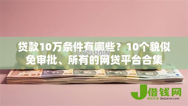 贷款10万条件有哪些?10个貌似免审批、所有的网贷平台合集 贷款10万条件有哪些?10个貌似免审批、所有的网贷平台合集