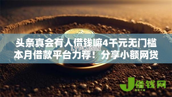 头条真会有人借钱嘛4千元无门槛本月借款平台力荐!分享小额网贷口子4千元无门槛借款 头条真会有人借钱嘛4千元无门槛本月借款平台力荐!分享小额网贷口子4千元无门槛借款