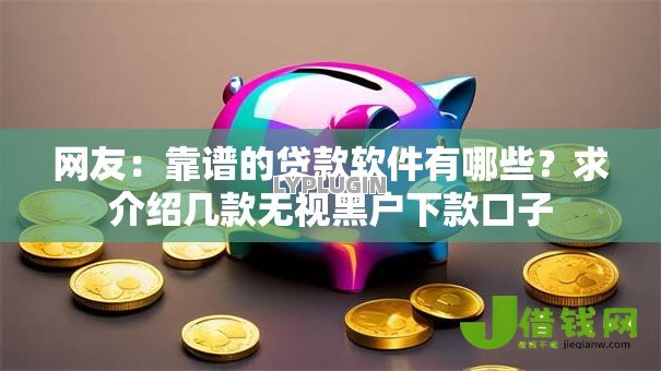 网友:靠谱的贷款软件有哪些?求介绍几款无视黑户下款口子 网友:靠谱的贷款软件有哪些?求介绍几款无视黑户下款口子