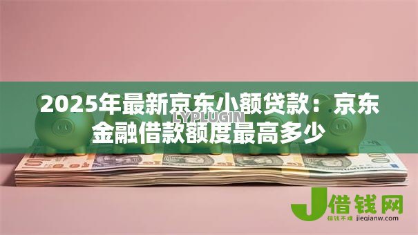2025年最新京东小额贷款:京东金融借款额度最高多少 2025年最新京东小额贷款:京东金融借款额度最高多少