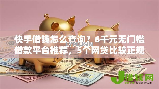 快手借钱怎么查询？6千元无门槛借款平台推荐，5个网贷比较正规的平台盘点