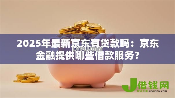2025年最新京东有贷款吗:京东金融提供哪些借款服务? 2025年最新京东有贷款吗:京东金融提供哪些借款服务?
