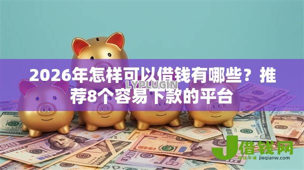 2026年怎样可以借钱有哪些?推荐8个容易下款的平台 2026年怎样可以借钱有哪些?推荐8个容易下款的平台