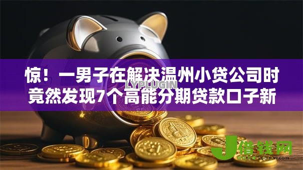 惊!一男子在解决温州小贷公司时竟然发现7个高能分期贷款口子新秀,事后分享了出来 惊!一男子在解决温州小贷公司时竟然发现7个高能分期贷款口子新秀,事后分享了出来