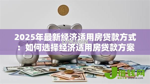 2025年最新经济适用房贷款方式:如何选择经济适用房贷款方案 2025年最新经济适用房贷款方式:如何选择经济适用房贷款方案