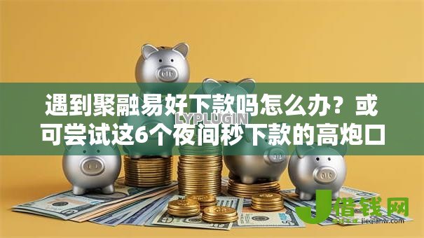 遇到聚融易好下款吗怎么办?或可尝试这6个夜间秒下款的高炮口子 遇到聚融易好下款吗怎么办?或可尝试这6个夜间秒下款的高炮口子