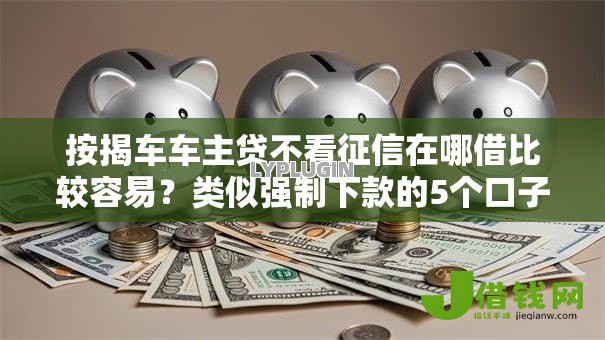 按揭车车主贷不看征信在哪借比较容易?类似强制下款的5个口子参考 按揭车车主贷不看征信在哪借比较容易?类似强制下款的5个口子参考